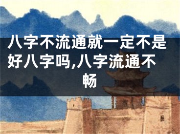八字不流通就一定不是好八字吗,八字流通不畅