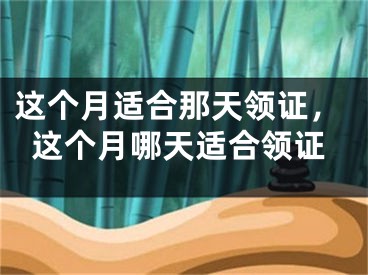 这个月适合那天领证,这个月哪天适合领证