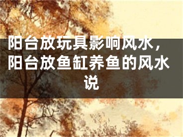 阳台放玩具影响风水，阳台放鱼缸养鱼的风水说