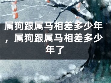 属狗跟属马相差多少年，属狗跟属马相差多少年了