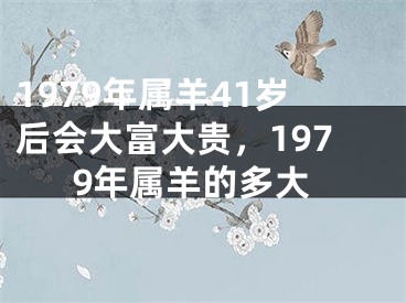 1979年属羊41岁后会大富大贵，1979年属羊的多大