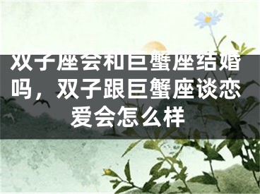 双子座会和巨蟹座结婚吗，双子跟巨蟹座谈恋爱会怎么样