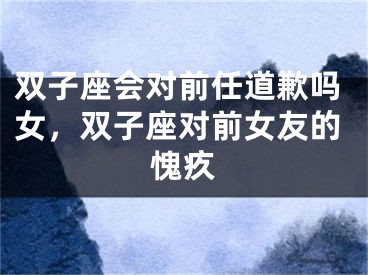 双子座会对前任道歉吗女，双子座对前女友的愧疚