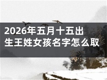 2026年五月十五出生王姓女孩名字怎么取