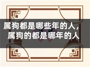 属狗都是哪些年的人，属狗的都是哪年的人