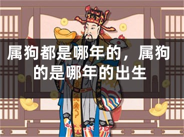 属狗都是哪年的，属狗的是哪年的出生
