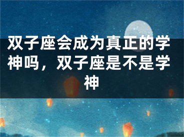 双子座会成为真正的学神吗,双子座是不是学神