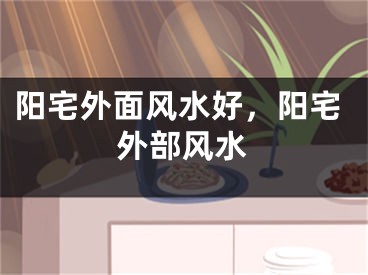 阳宅外面风水好，阳宅外部风水