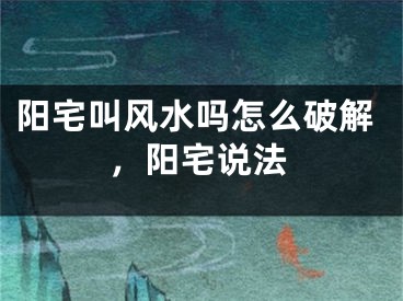 阳宅叫风水吗怎么破解，阳宅说法