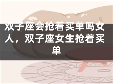 双子座会抢着买单吗女人，双子座女生抢着买单