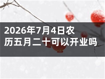 2026年7月4日农历五月二十可以开业吗