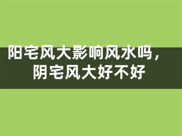阳宅风大影响风水吗，阴宅风大好不好