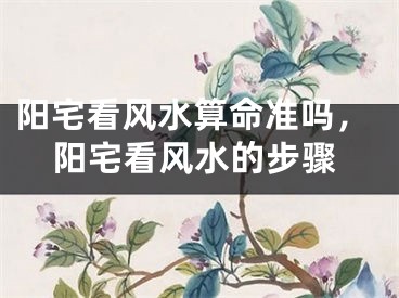 阳宅看风水算命准吗，阳宅看风水的步骤