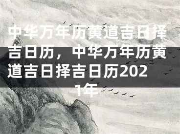 中华万年历黄道吉日择吉日历,中华万年历黄道吉日择吉日历2021年