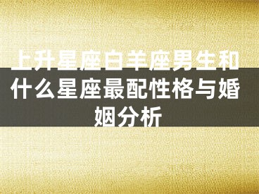 上升星座白羊座男生和什么星座最配性格与婚姻分析