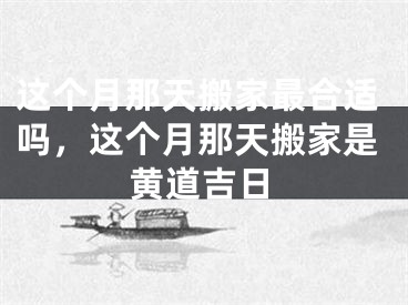这个月那天搬家最合适吗，这个月那天搬家是黄道吉日