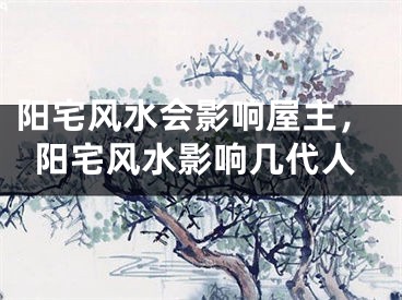 阳宅风水会影响屋主，阳宅风水影响几代人
