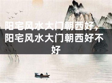 阳宅风水大门朝西好,阳宅风水大门朝西好不好