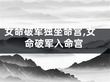 女命破军独坐命宫,女命破军入命宫