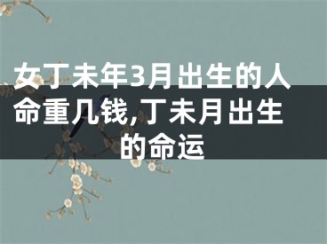 女丁未年3月出生的人命重几钱,丁未月出生的命运