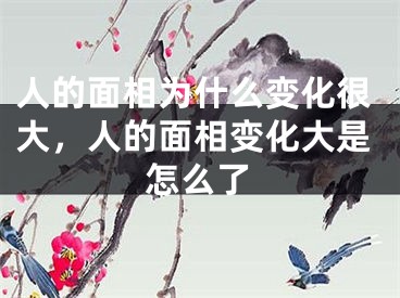 人的面相为什么变化很大，人的面相变化大是怎么了