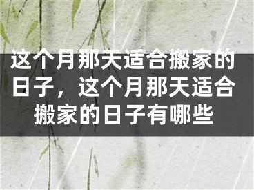 这个月那天适合搬家的日子,这个月那天适合搬家的日子有哪些