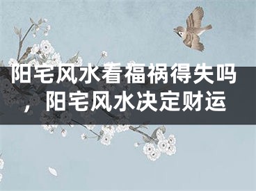 阳宅风水看福祸得失吗,阳宅风水决定财运
