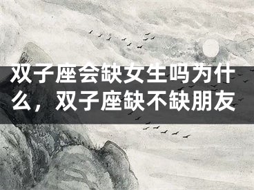 双子座会缺女生吗为什么，双子座缺不缺朋友