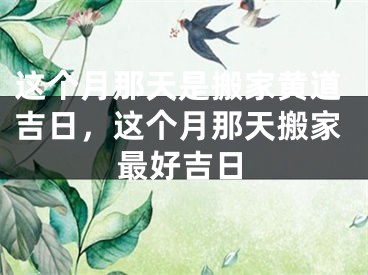 这个月那天是搬家黄道吉日，这个月那天搬家最好吉日