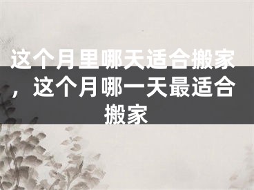 这个月里哪天适合搬家,这个月哪一天最适合搬家