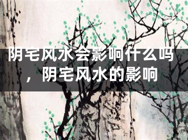 阴宅风水会影响什么吗，阴宅风水的影响
