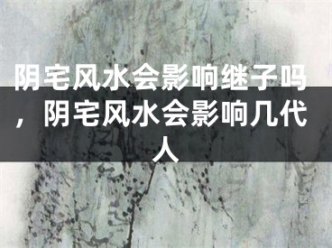 阴宅风水会影响继子吗，阴宅风水会影响几代人
