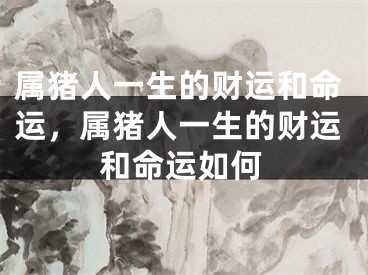 属猪人一生的财运和命运，属猪人一生的财运和命运如何