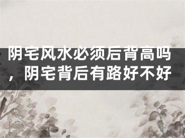 阴宅风水必须后背高吗，阴宅背后有路好不好