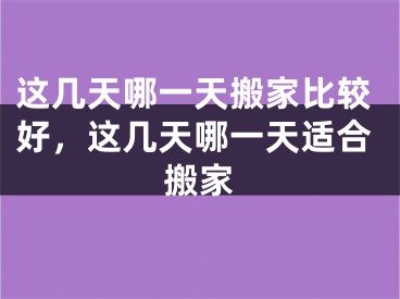 这几天哪一天搬家比较好，这几天哪一天适合搬家