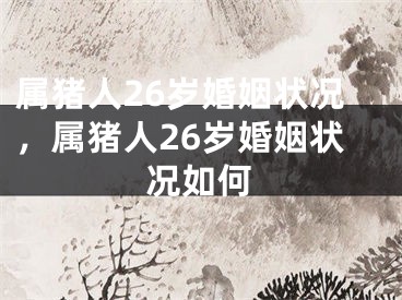 属猪人26岁婚姻状况，属猪人26岁婚姻状况如何