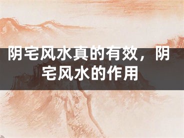 阴宅风水真的有效,阴宅风水的作用