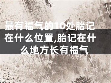 最有福气的10处胎记在什么位置,胎记在什么地方长有福气