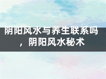 阴阳风水与养生联系吗，阴阳风水秘术