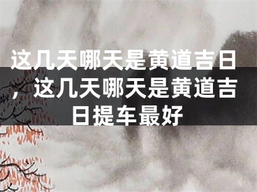 这几天哪天是黄道吉日，这几天哪天是黄道吉日提车最好