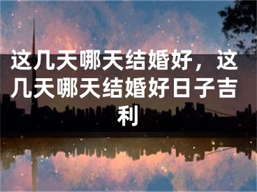 这几天哪天结婚好，这几天哪天结婚好日子吉利