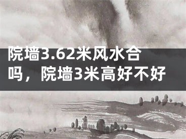 院墙3.62米风水合吗，院墙3米高好不好