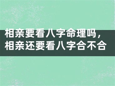 相亲要看八字命理吗,相亲还要看八字合不合