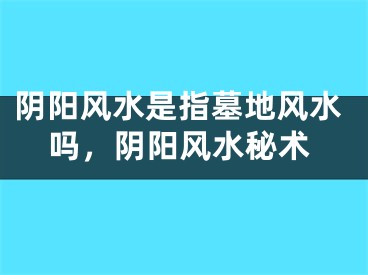 阴阳风水是指墓地风水吗,阴阳风水秘术