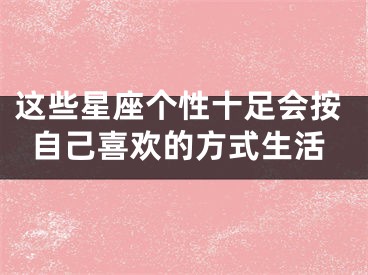这些星座个性十足会按自己喜欢的方式生活