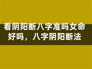 看阴阳断八字准吗女命好吗,八字阴阳断法