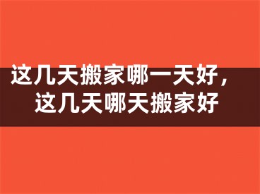 这几天搬家哪一天好，这几天哪天搬家好