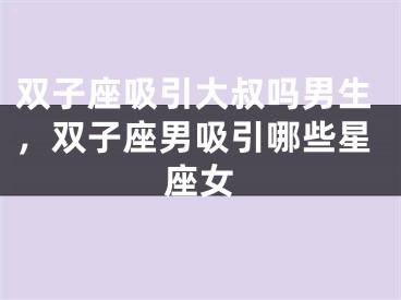 双子座吸引大叔吗男生，双子座男吸引哪些星座女
