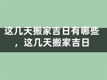 这几天搬家吉日有哪些，这几天搬家吉日