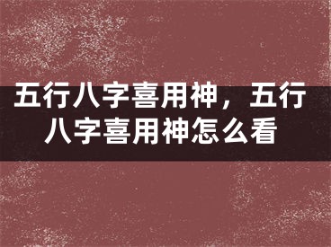 五行八字喜用神，五行八字喜用神怎么看